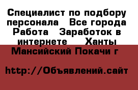 Специалист по подбору персонала - Все города Работа » Заработок в интернете   . Ханты-Мансийский,Покачи г.